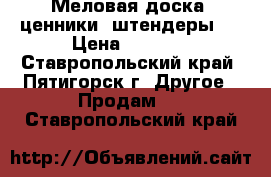 Меловая доска, ценники, штендеры.  › Цена ­ 1 000 - Ставропольский край, Пятигорск г. Другое » Продам   . Ставропольский край